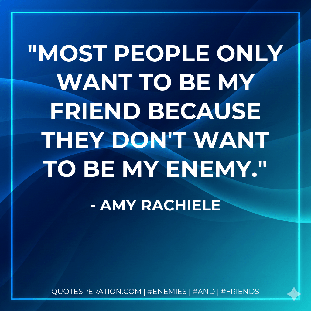 Most people only want to be my friend because they don't want to be my enemy. - Amy Rachiele