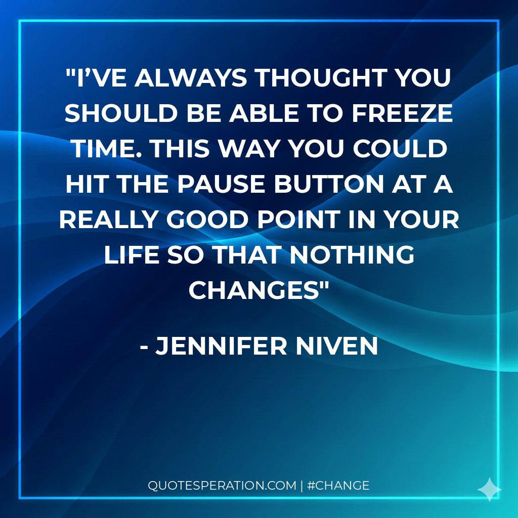I’ve always thought you should be able to freeze time. This way you could hit the Pause button at a really good point in your life so that nothing changes