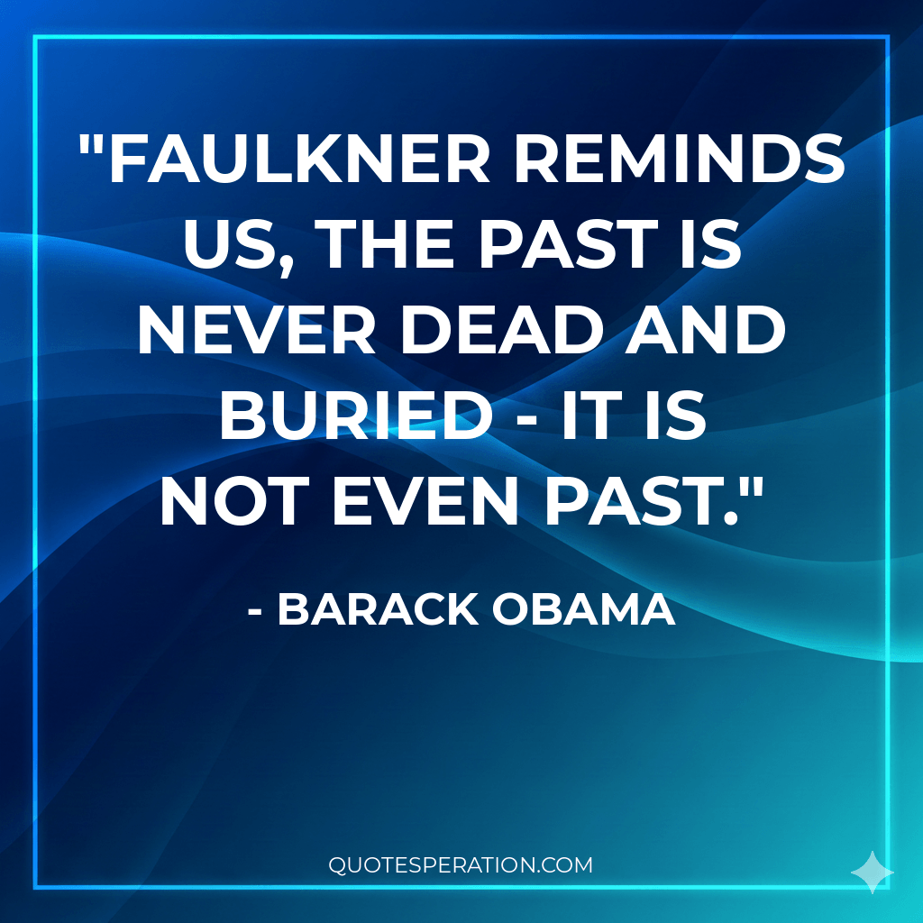 Faulkner reminds us, the past is never dead and buried - it is not even past.