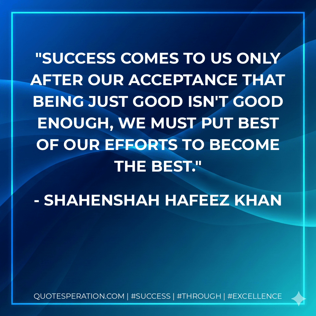 Success comes to us only after our acceptance that being just good isn't good enough, we must put best of our efforts to become the best. - Shahenshah Hafeez Khan