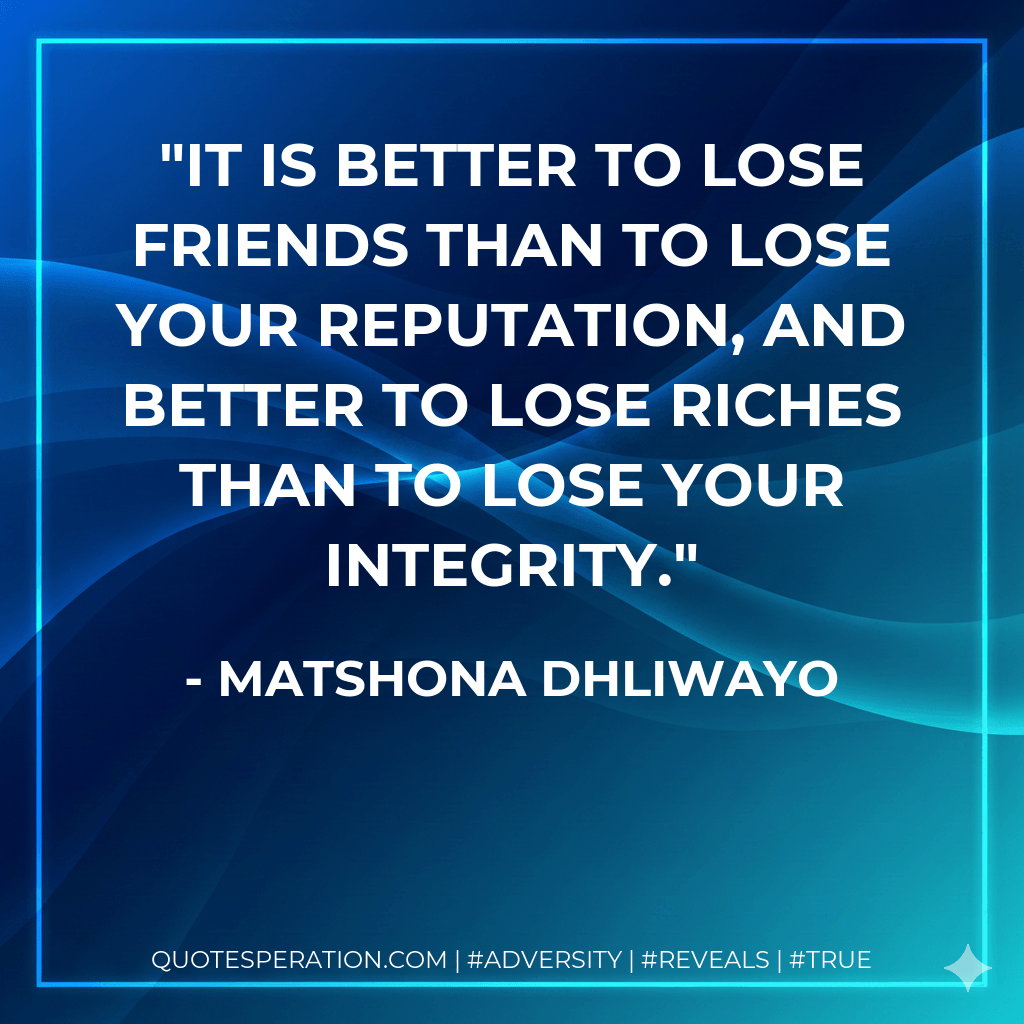 It is better to lose friends than to lose your reputation, and better to lose riches than to lose your integrity. - Matshona Dhliwayo