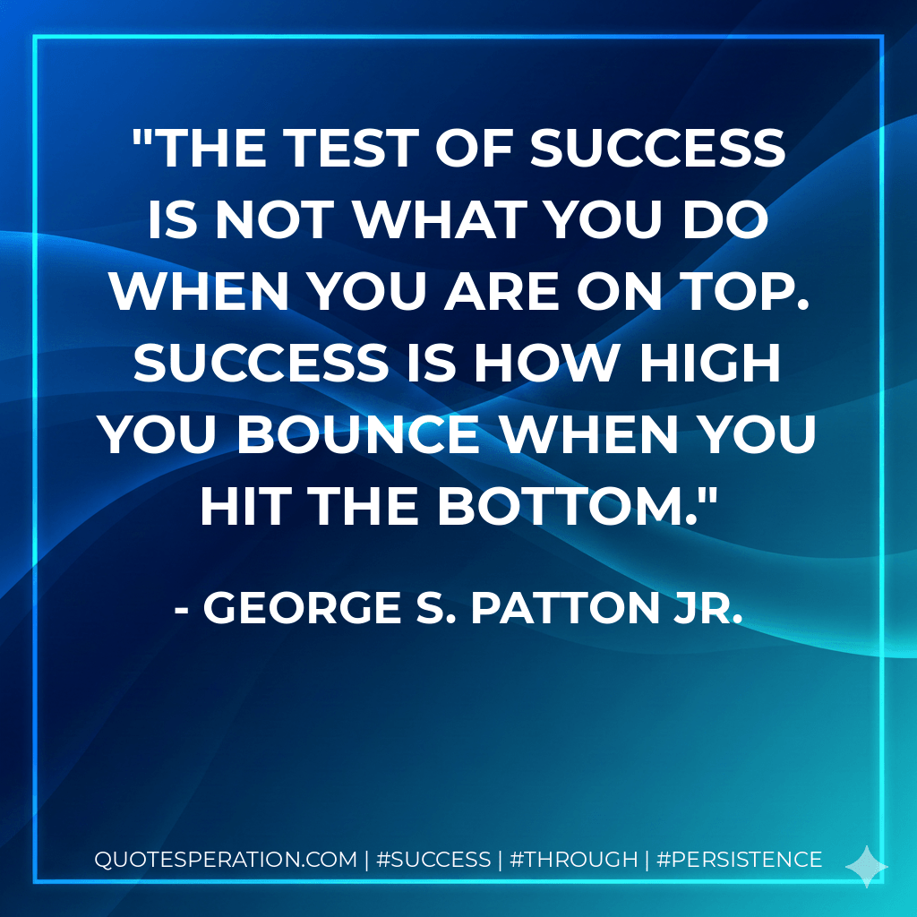 The test of success is not what you do when you are on top. Success is how high you bounce when you hit the bottom. - George S. Patton Jr.