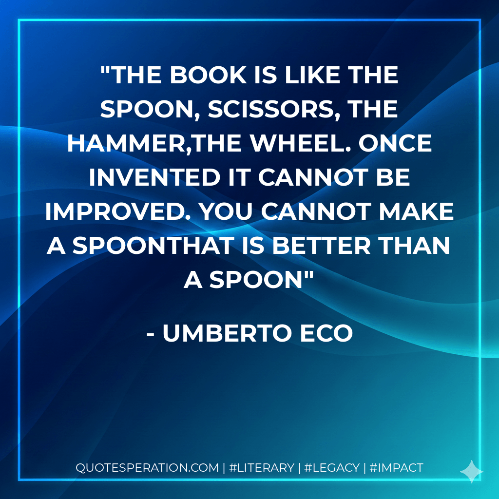 The book is like the spoon, scissors, the hammer,the wheel. Once invented it cannot be improved. You cannot make a spoonthat is better than a spoon - Umberto Eco