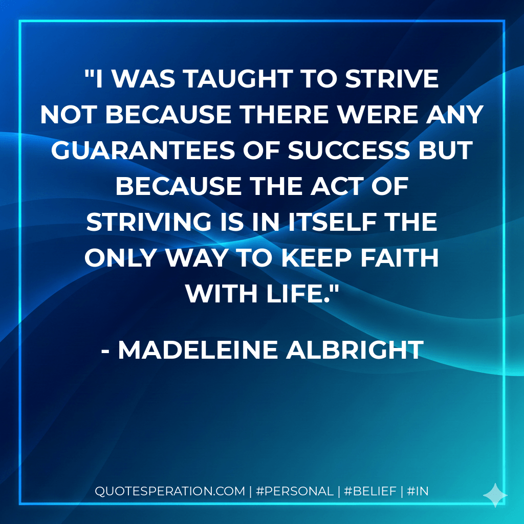 I was taught to strive not because there were any guarantees of success but because the act of striving is in itself the only way to keep faith with life. - Madeleine Albright