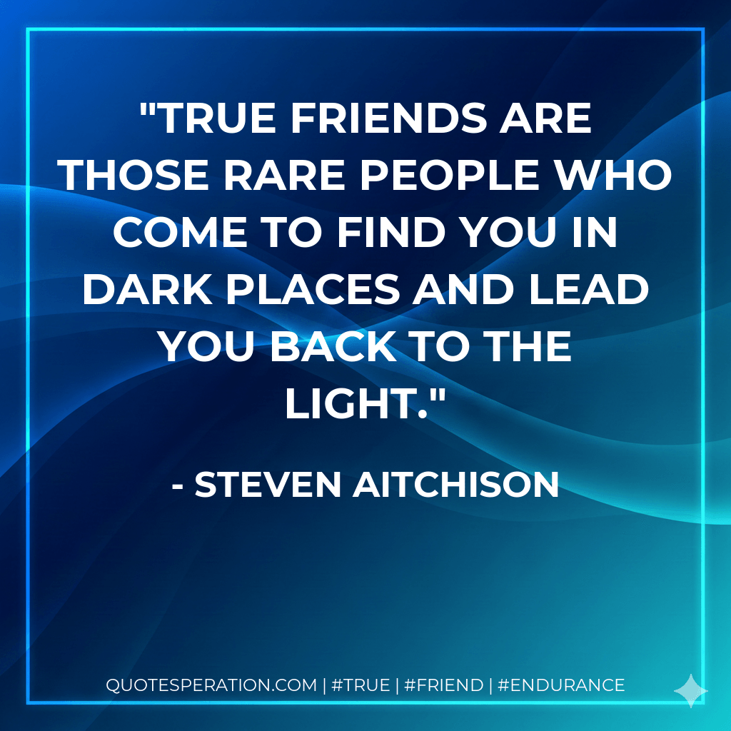 True friends are those rare people who come to find you in dark places and lead you back to the light. - Steven Aitchison