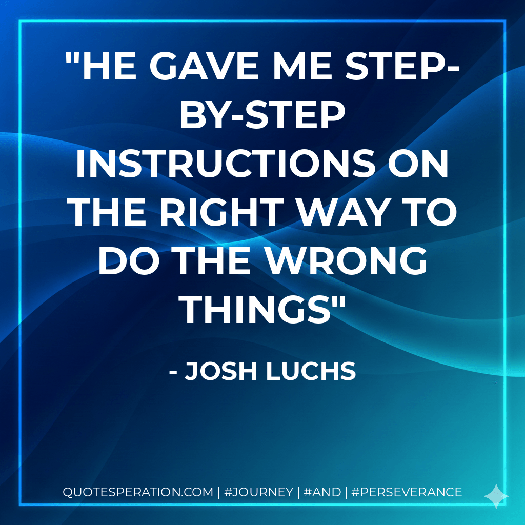he gave me step-by-step instructions on the right way to do the wrong things - Josh Luchs