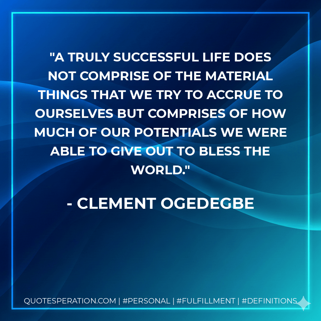 A truly successful life does not comprise of the material things that we try to accrue to ourselves but comprises of how much of our potentials we were able to give out to bless the world. - CLEMENT OGEDEGBE