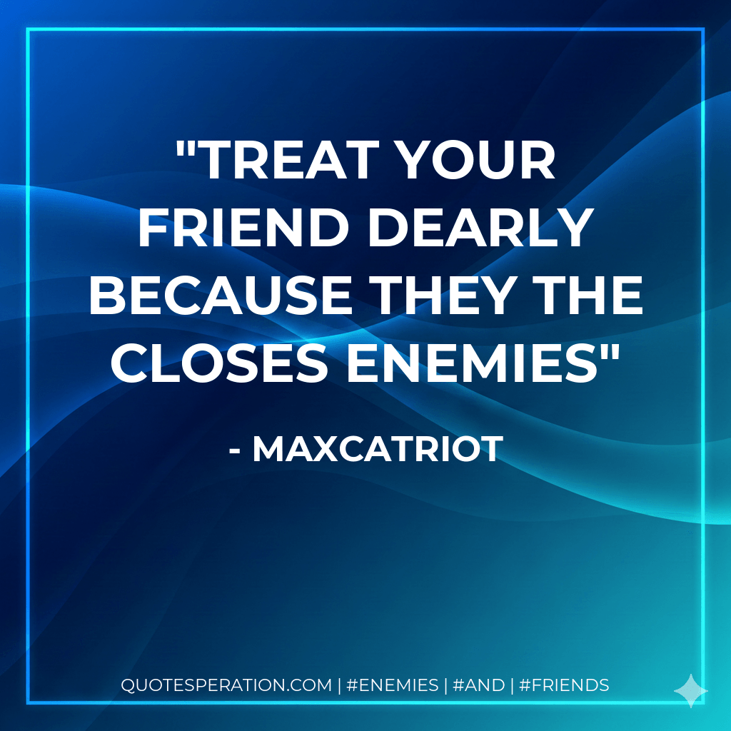 Treat your friend dearly because they the closes enemies - Maxcatriot
