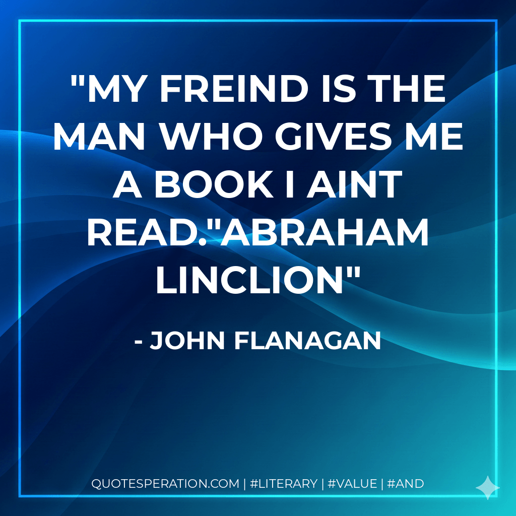 My freind is the man who gives me a book I aint read."Abraham Linclion - John Flanagan