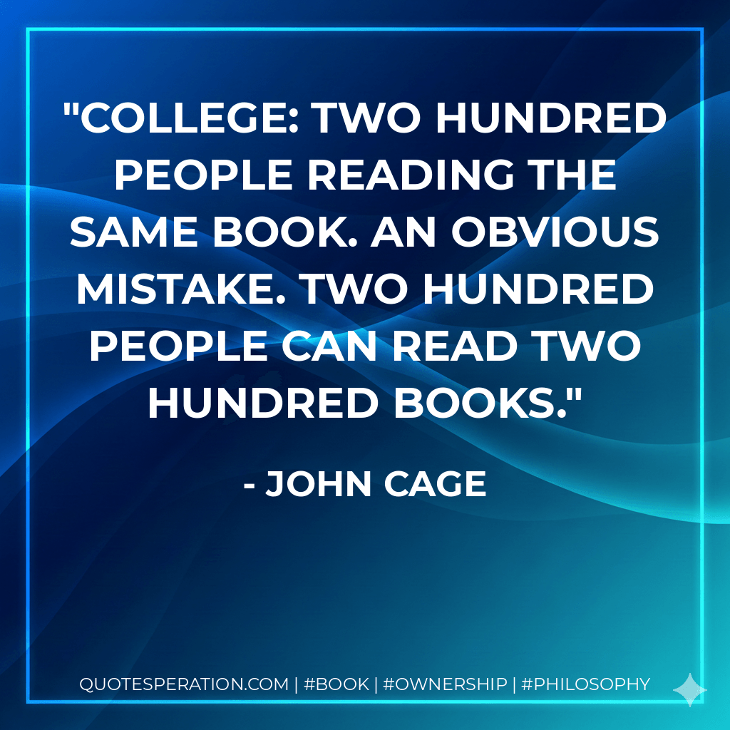 College: two hundred people reading the same book. An obvious mistake. Two hundred people can read two hundred books. - John Cage