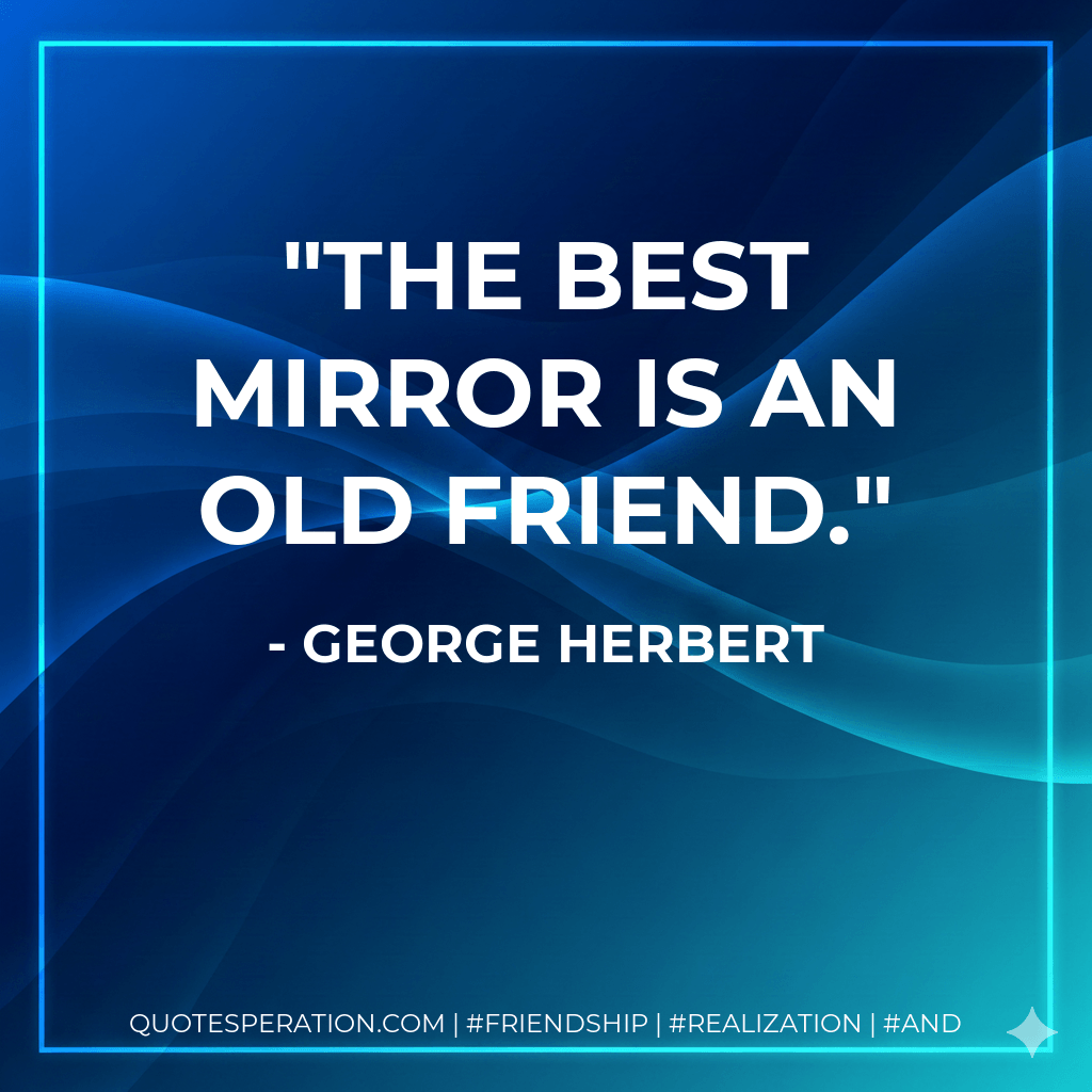 The best mirror is an old friend. - George Herbert