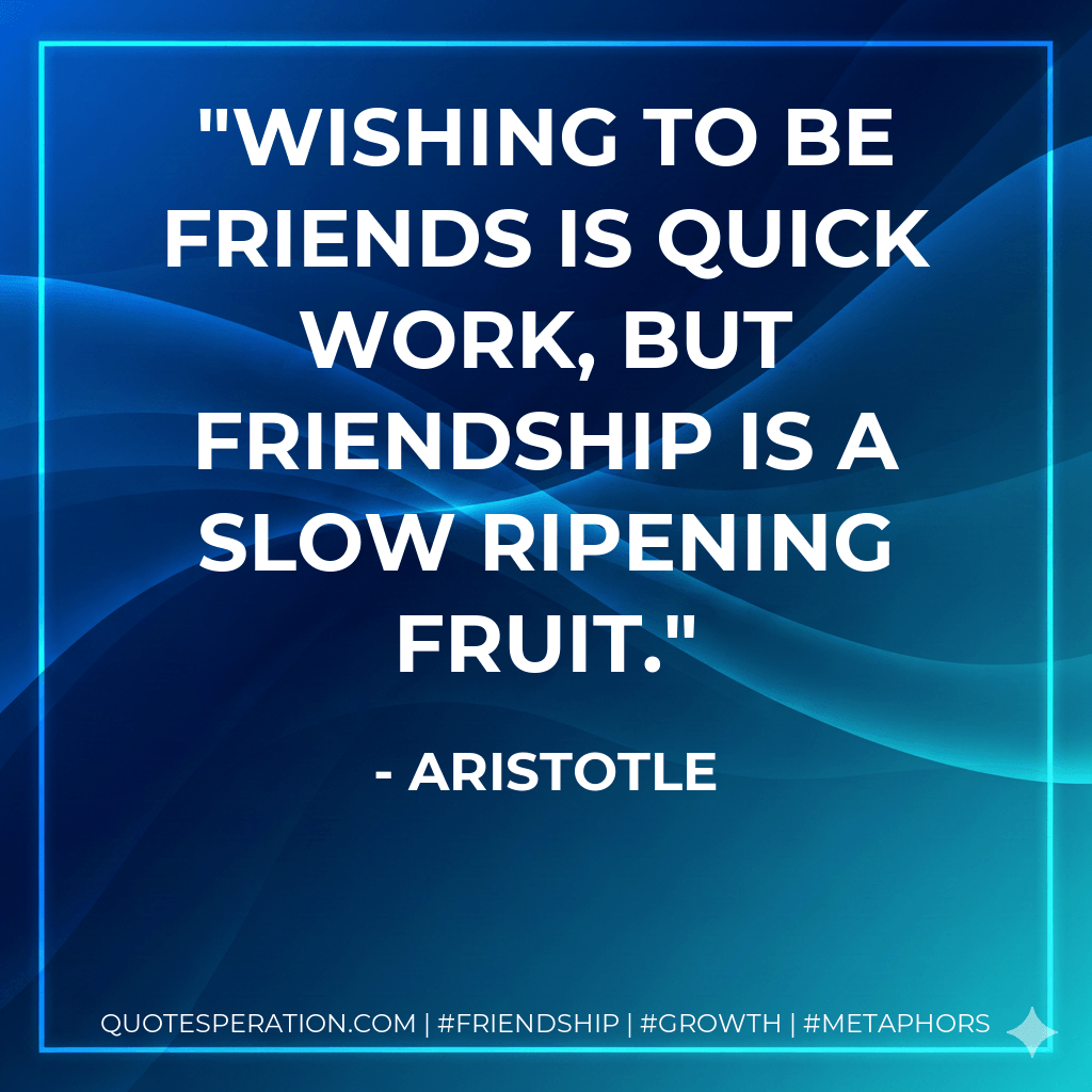 Wishing to be friends is quick work, but friendship is a slow ripening fruit. - Aristotle
