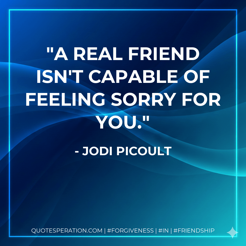 A real friend isn't capable of feeling sorry for you. - Jodi Picoult