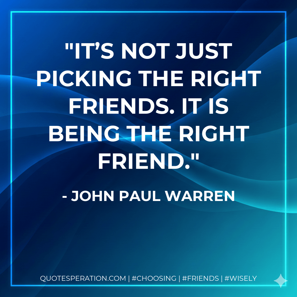 It’s not just picking the right friends. It is being the right friend. - John Paul Warren
