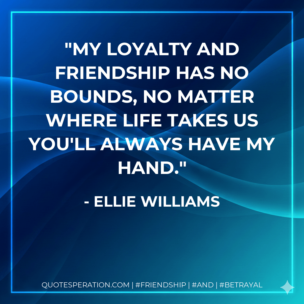 My loyalty and friendship has no bounds, no matter where life takes us you'll always have my hand. - Ellie Williams