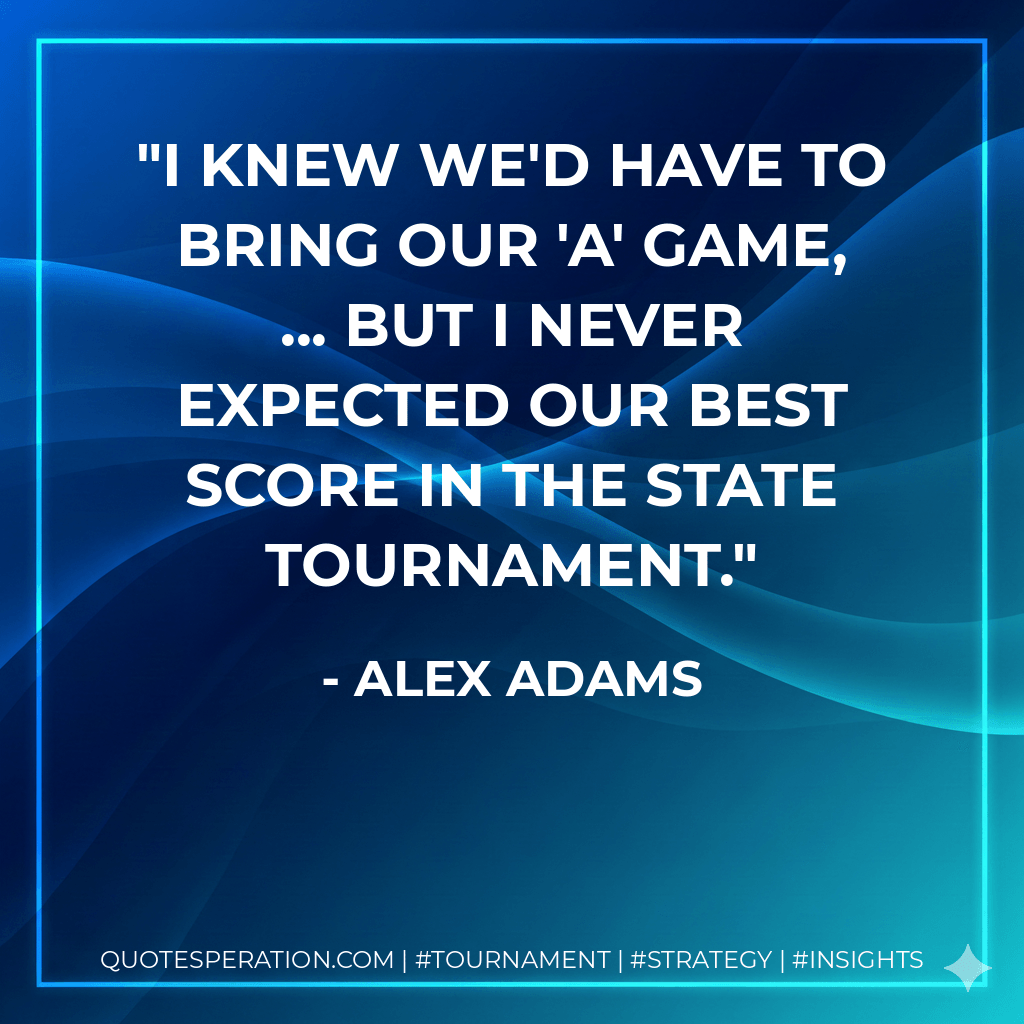 I knew we'd have to bring our 'A' game, ... But I never expected our best score in the state tournament. - Alex Adams
