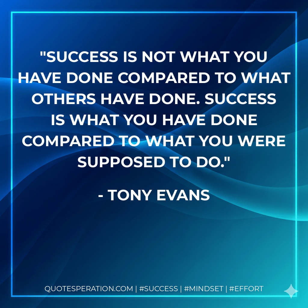 Success is not what you have done compared to what others have done. Success is what you have done compared to what you were supposed to do. - Tony Evans