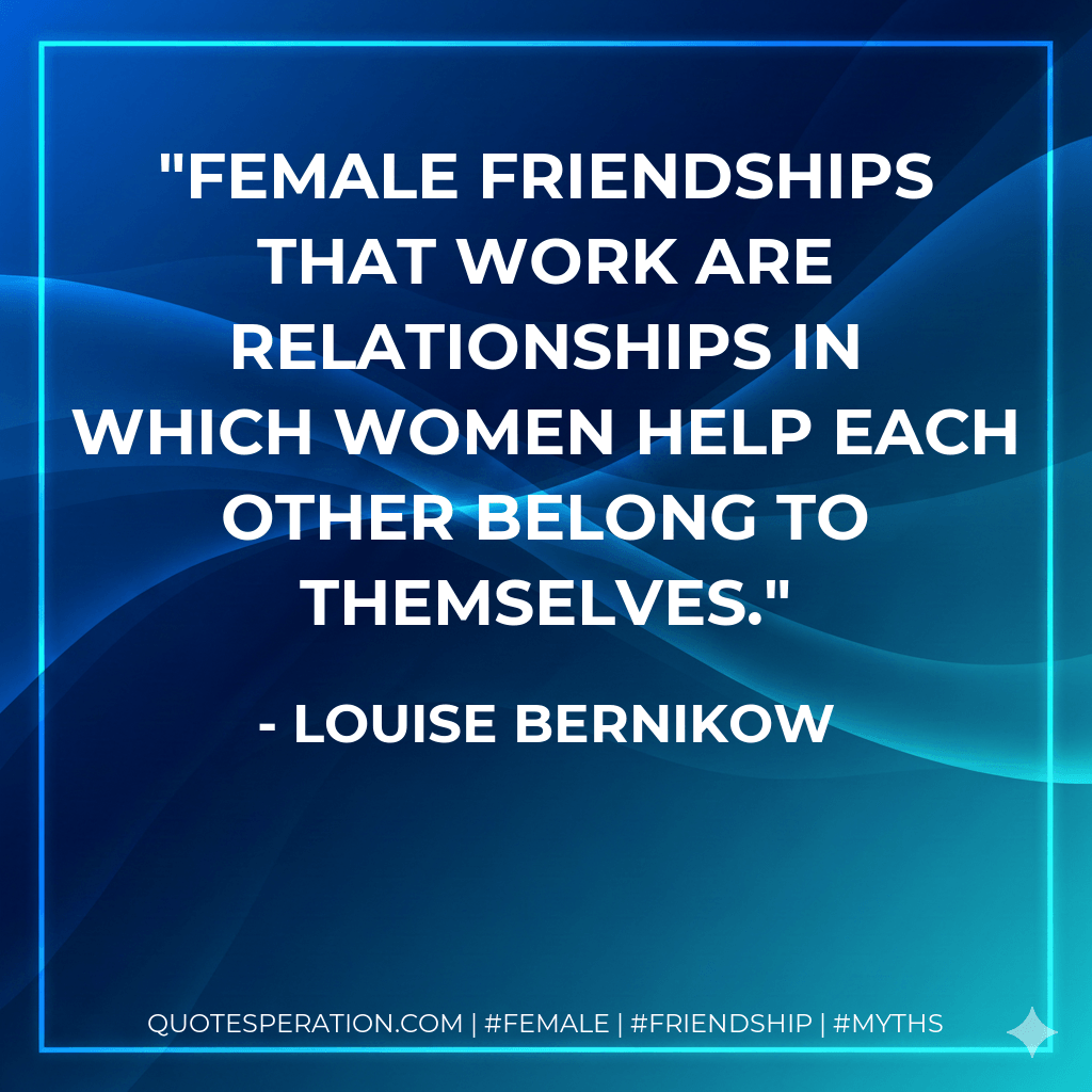 Female friendships that work are relationships in which women help each other belong to themselves. - Louise Bernikow