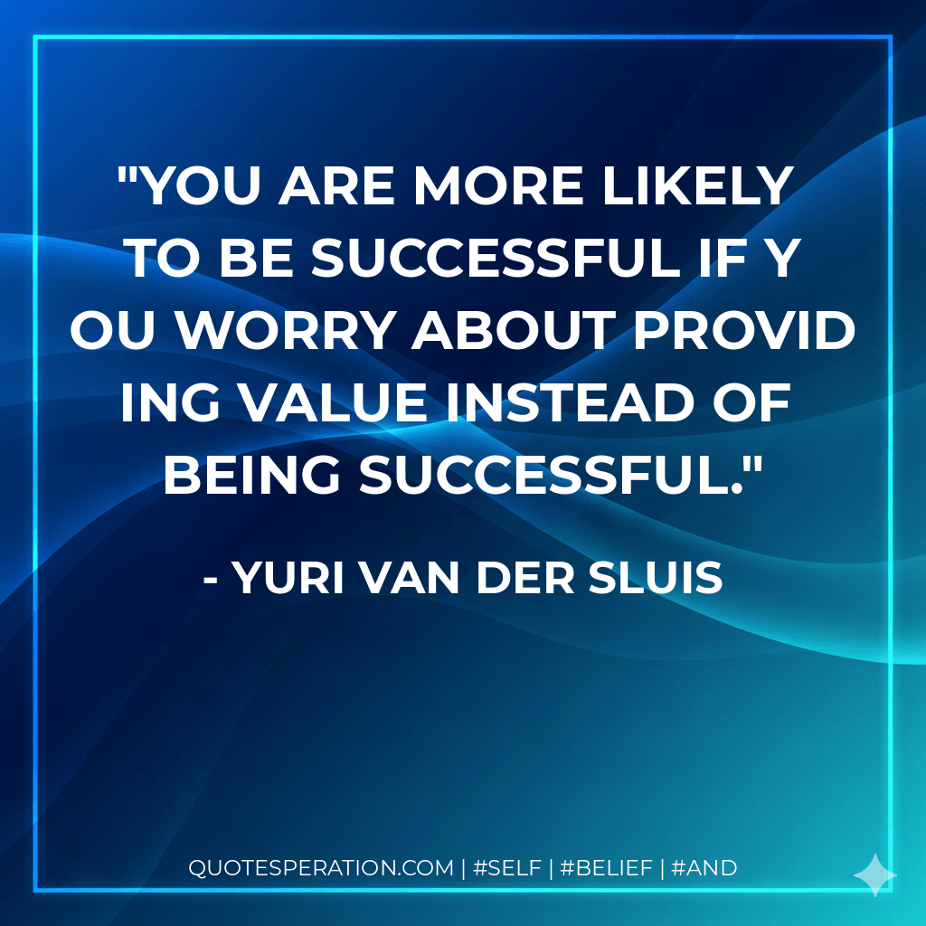 You are more likely to be successful if you worry about providing value instead of being successful. - Yuri van der Sluis