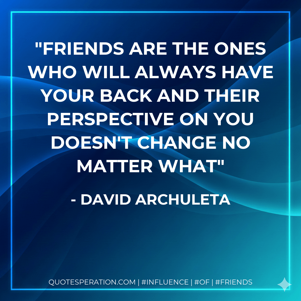 Friends are the ones who will always have your back and their perspective on you doesn't change no matter what - David Archuleta