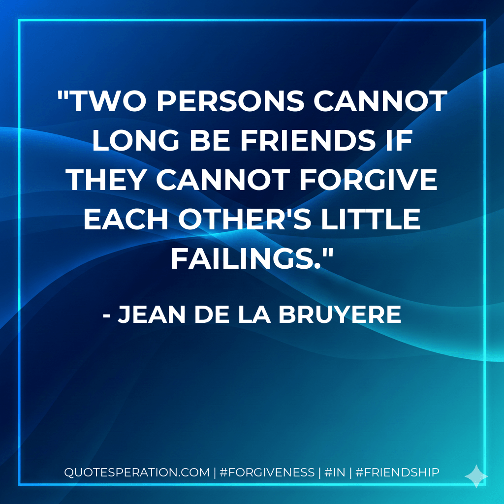 Two persons cannot long be friends if they cannot forgive each other's little failings. - Jean De La Bruyere