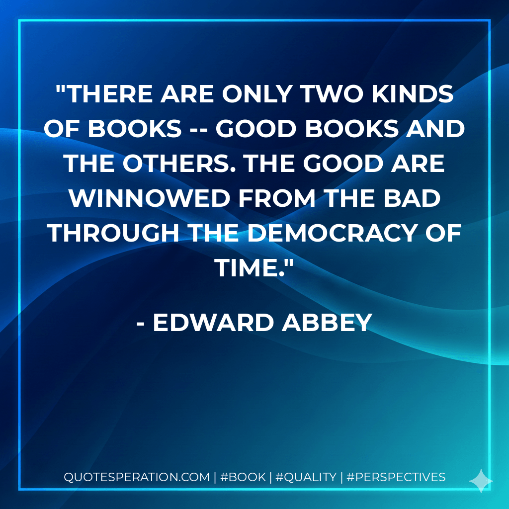 There are only two kinds of books -- good books and the others. The good are winnowed from the bad through the democracy of time. - Edward Abbey