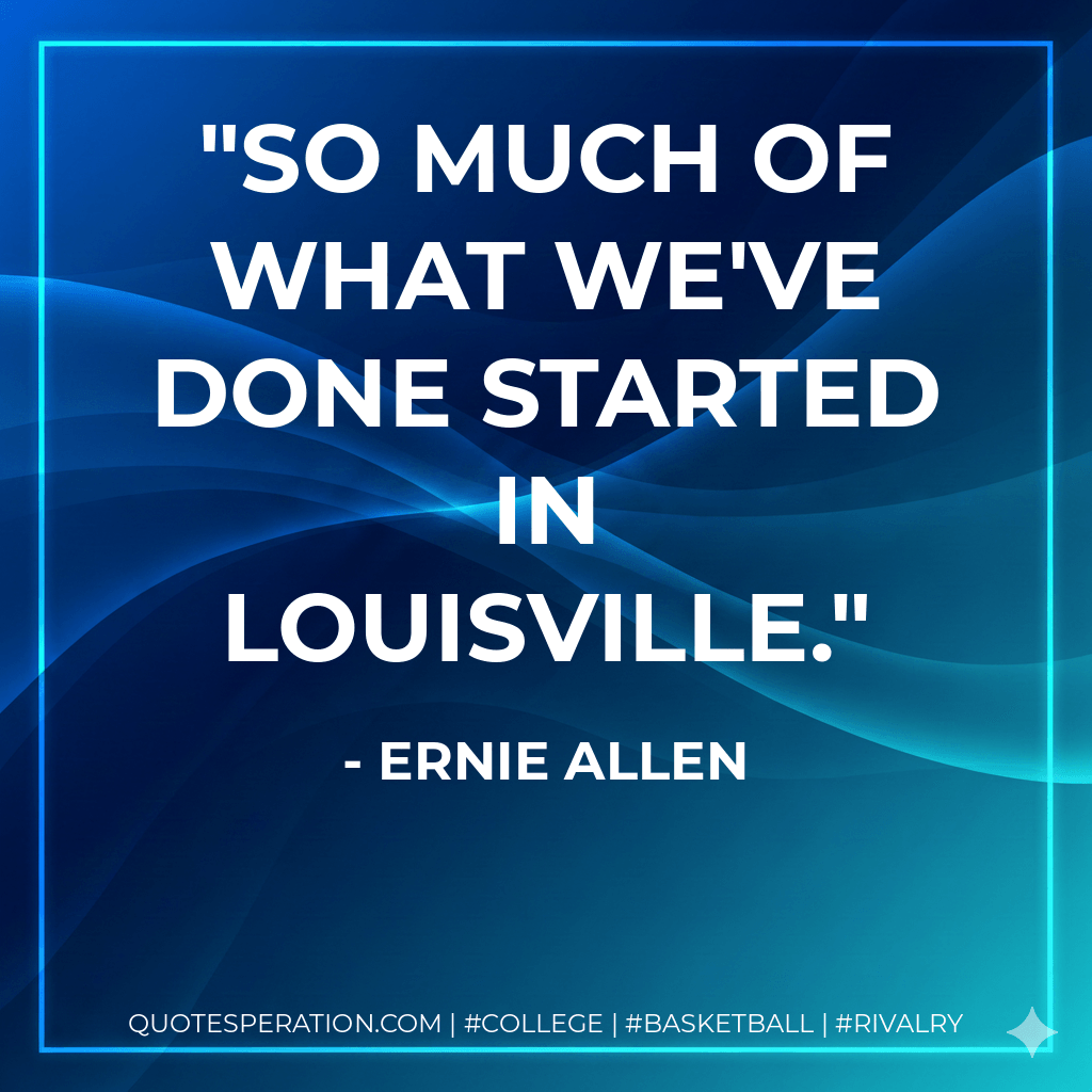 So much of what we've done started in Louisville. - Ernie Allen