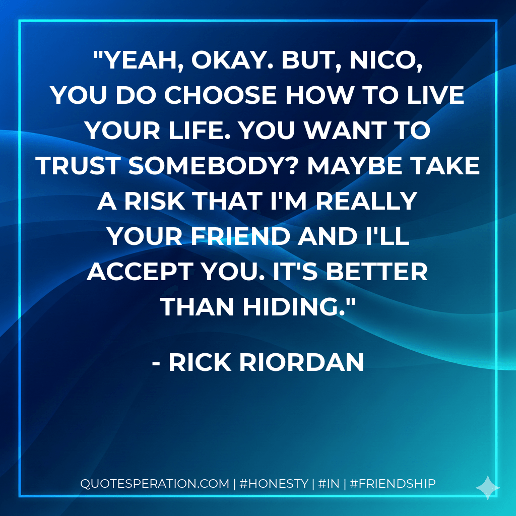 Yeah, okay. But, Nico, you do choose how to live your life. You want to trust somebody? Maybe take a risk that I'm really your friend and I'll accept you. It's better than hiding. - Rick Riordan