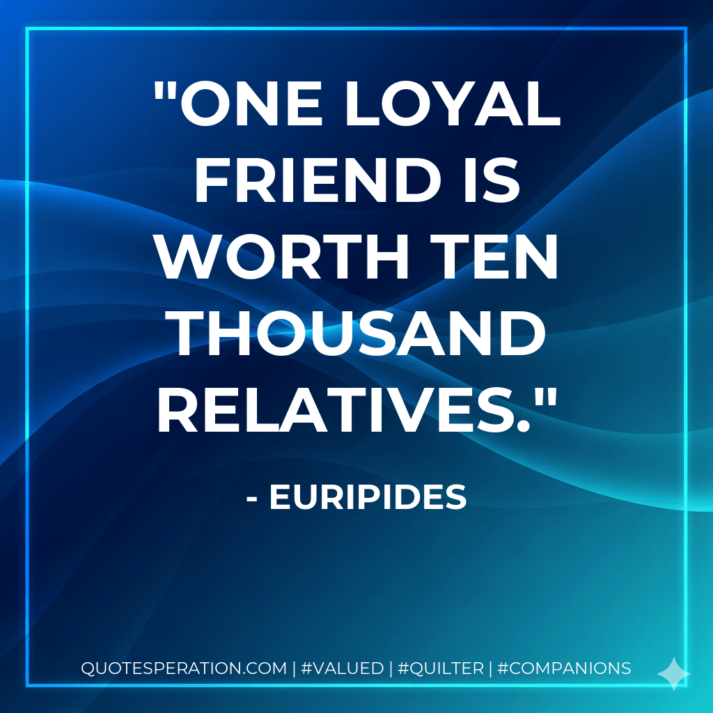 One loyal friend is worth ten thousand relatives. - Euripides