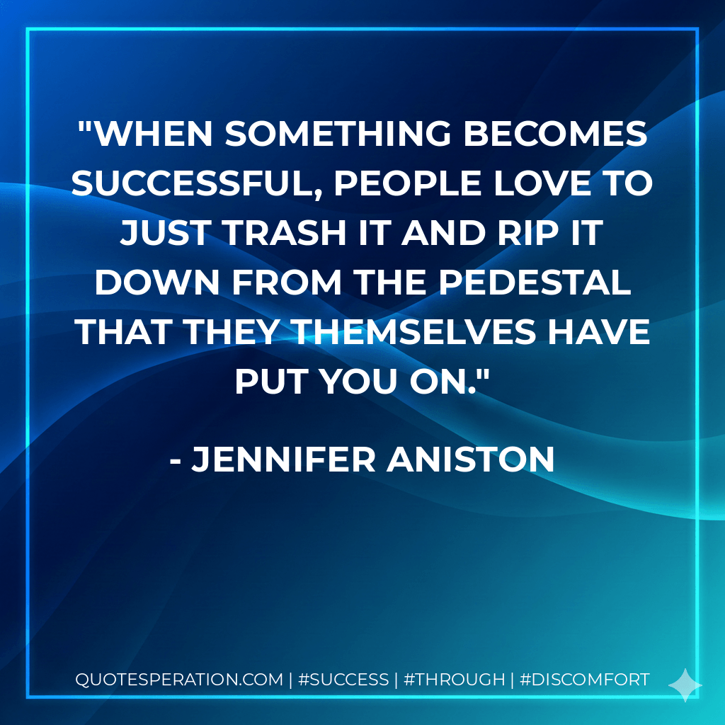 When something becomes successful, people love to just trash it and rip it down from the pedestal that they themselves have put you on. - Jennifer Aniston