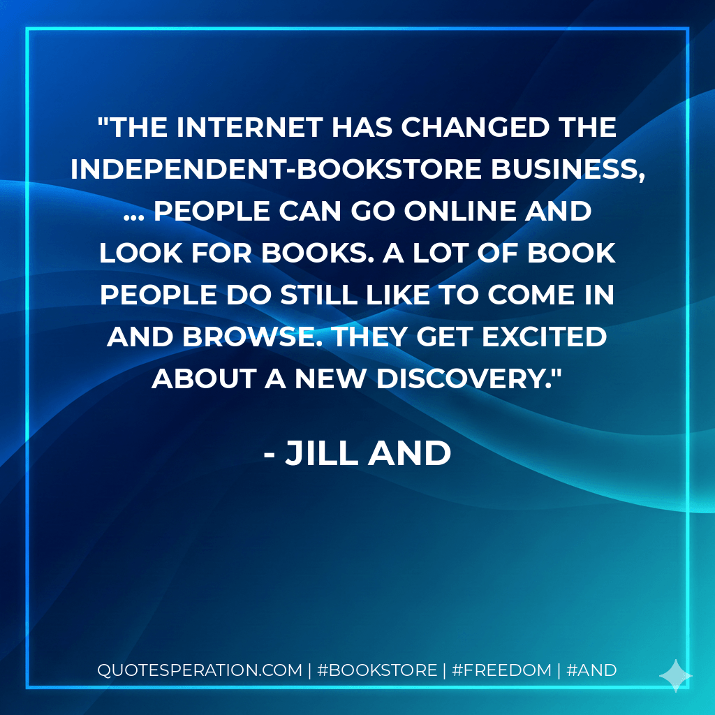 The Internet has changed the independent-bookstore business, ... People can go online and look for books. A lot of book people do still like to come in and browse. They get excited about a new discovery. - Jill and
