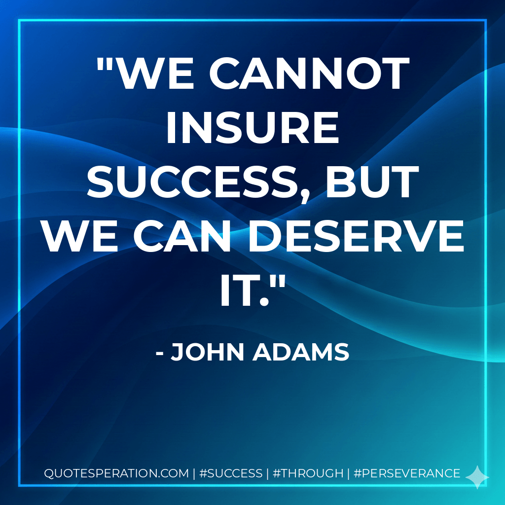 We cannot insure success, but we can deserve it. - John Adams