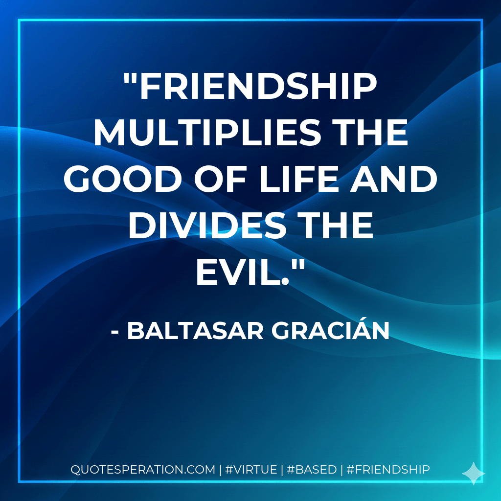 Friendship multiplies the good of life and divides the evil. - Baltasar Gracián
