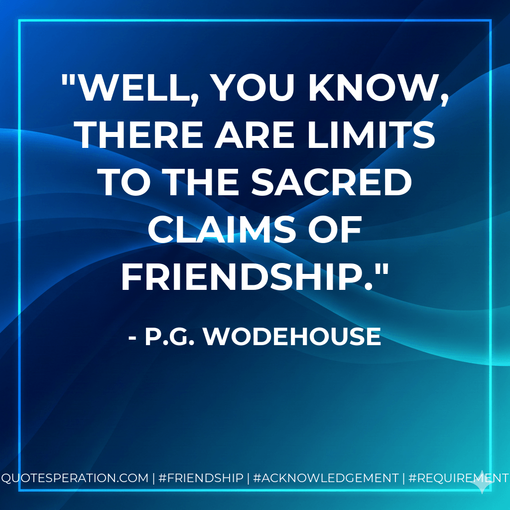 Well, you know, there are limits to the sacred claims of friendship. - P.G. Wodehouse