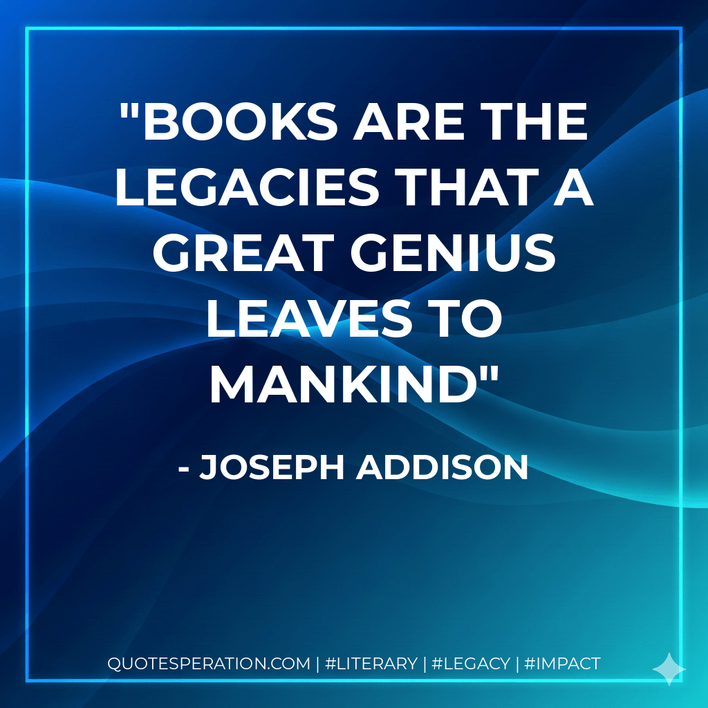 Books are the legacies that a great genius leaves to mankind - Joseph Addison
