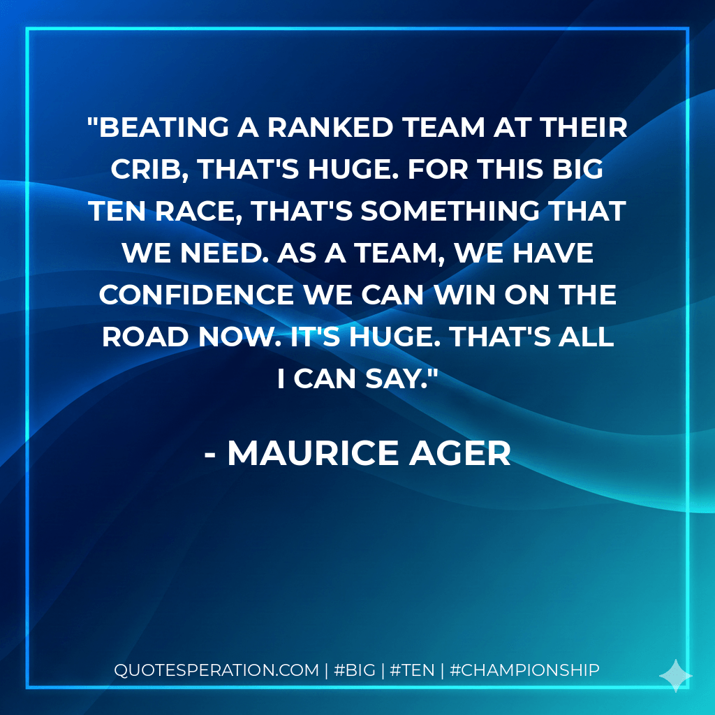 Beating a ranked team at their crib, that's huge. For this Big Ten race, that's something that we need. As a team, we have confidence we can win on the road now. It's huge. That's all I can say. - Maurice Ager