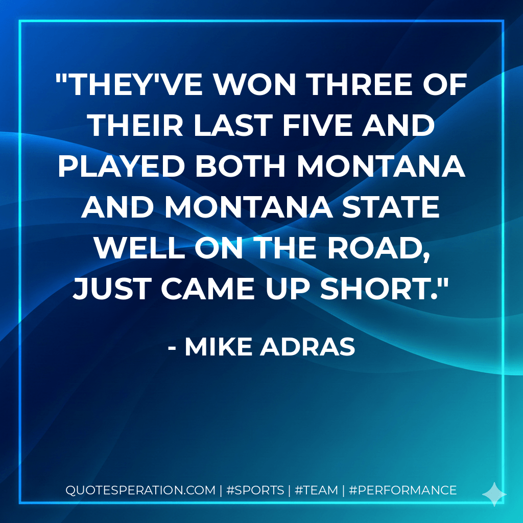 They've won three of their last five and played both Montana and Montana State well on the road, just came up short. - Mike Adras