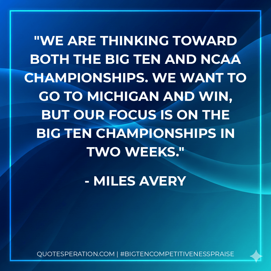 We are thinking toward both the Big Ten and NCAA championships. We want to go to Michigan and win, but our focus is on the Big Ten championships in two weeks. - Miles Avery