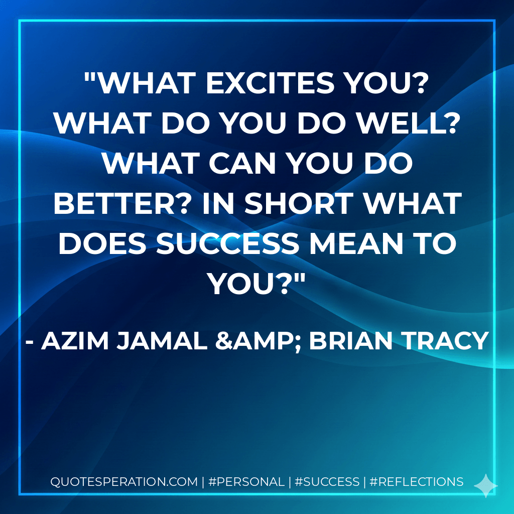 What excites you? What do you do well? What can you do better? In short what does success mean to you? - Azim Jamal & Brian Tracy