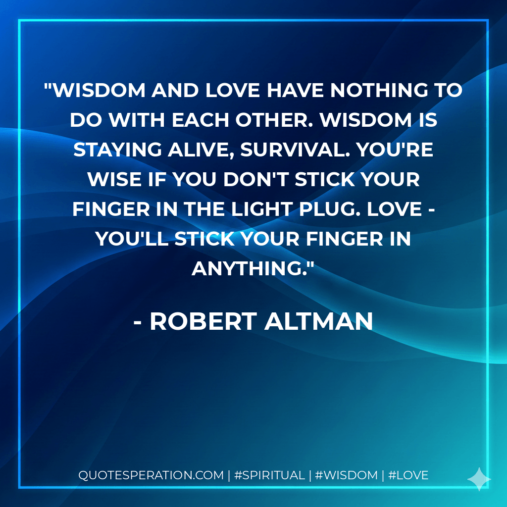 Wisdom and love have nothing to do with each other. Wisdom is staying alive, survival. You're wise if you don't stick your finger in the light plug. Love - you'll stick your finger in anything. - Robert Altman