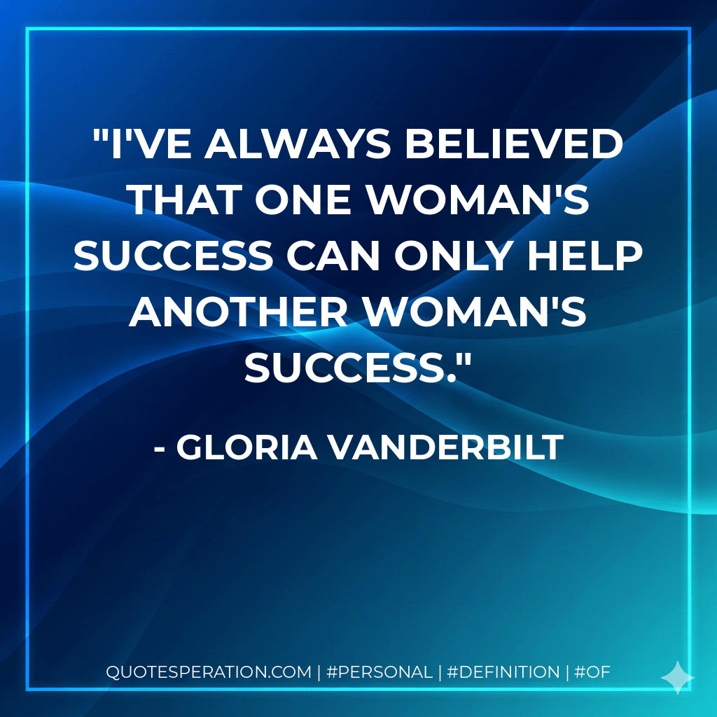 I've always believed that one woman's success can only help another woman's success. - Gloria Vanderbilt