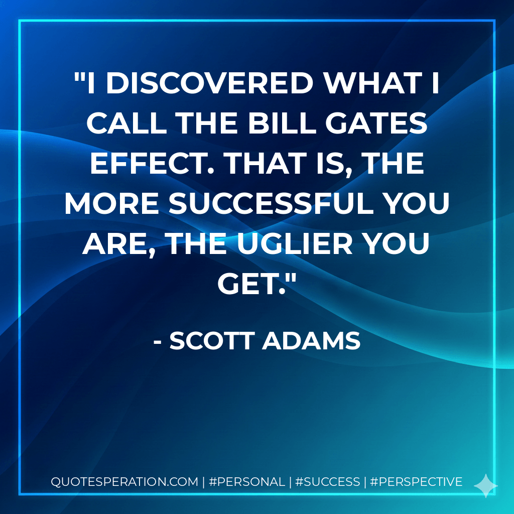 I discovered what I call the Bill Gates effect. That is, the more successful you are, the uglier you get. - Scott Adams