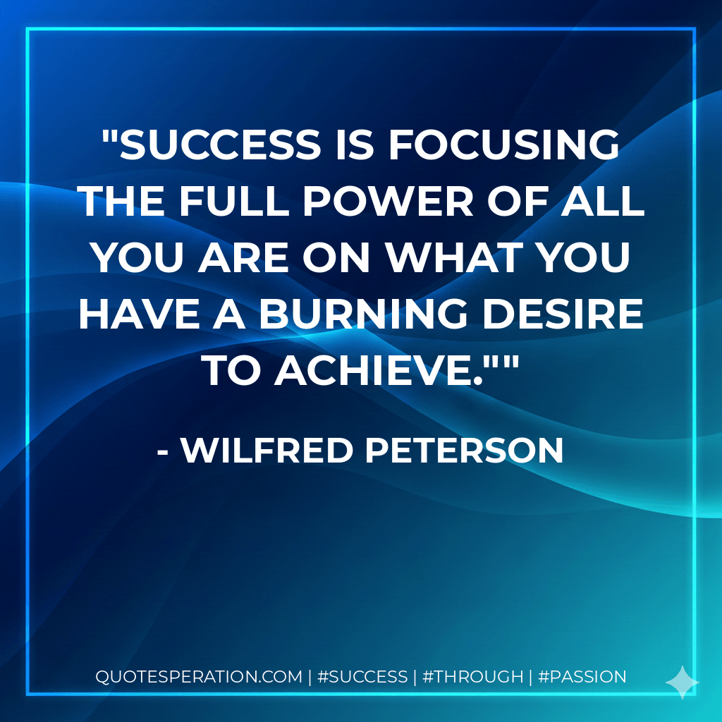 Success is focusing the full power of all you are on what you have a burning desire to achieve." - Wilfred Peterson