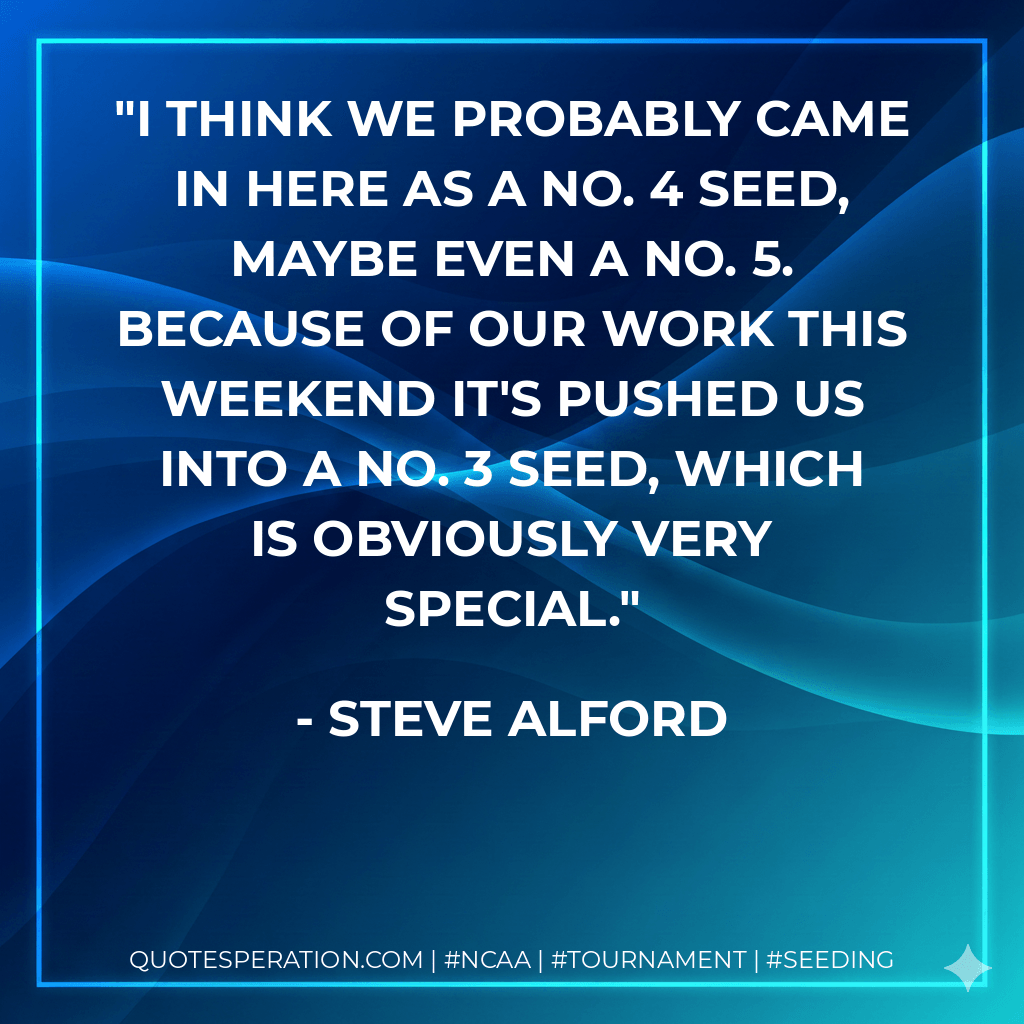 I think we probably came in here as a No. 4 seed, maybe even a No. 5. Because of our work this weekend it's pushed us into a No. 3 seed, which is obviously very special. - Steve Alford