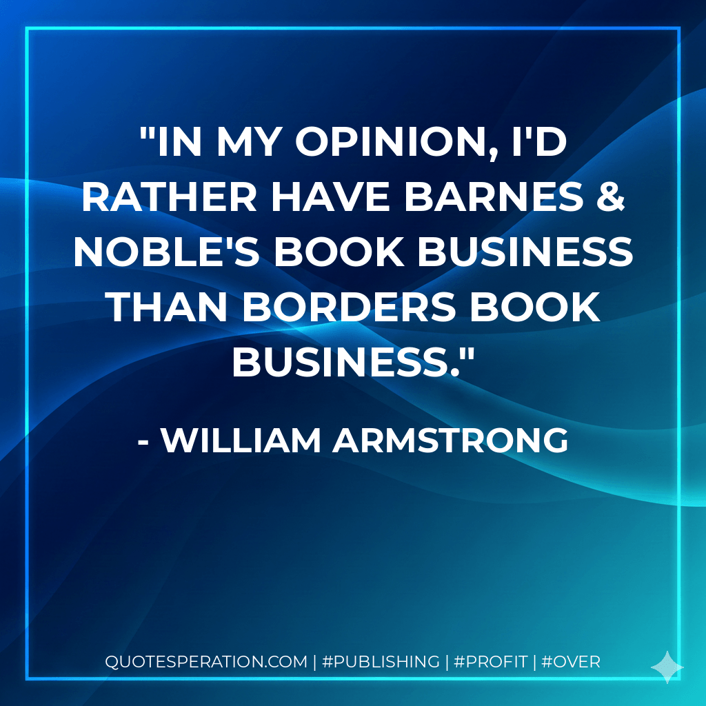 In my opinion, I'd rather have Barnes & Noble's book business than Borders book business. - William Armstrong