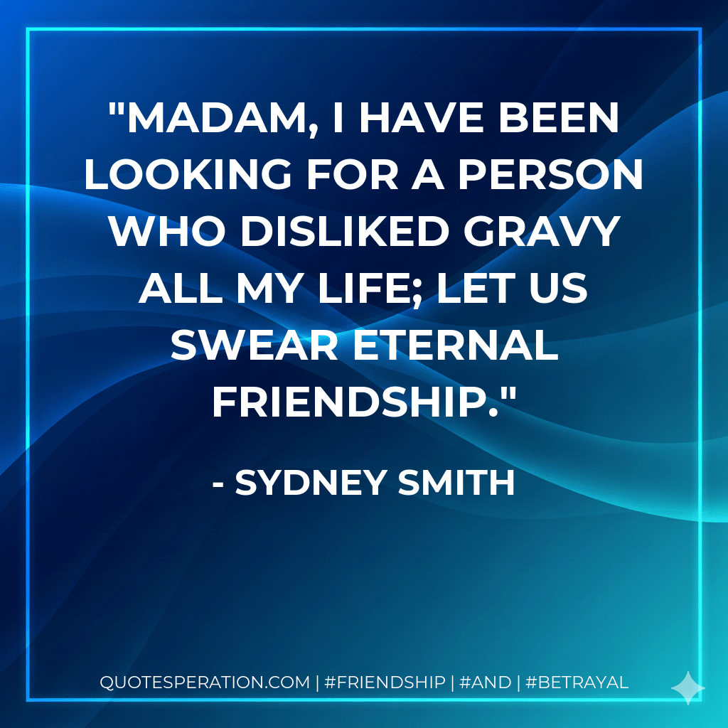 Madam, I have been looking for a person who disliked gravy all my life; let us swear eternal friendship. - Sydney Smith