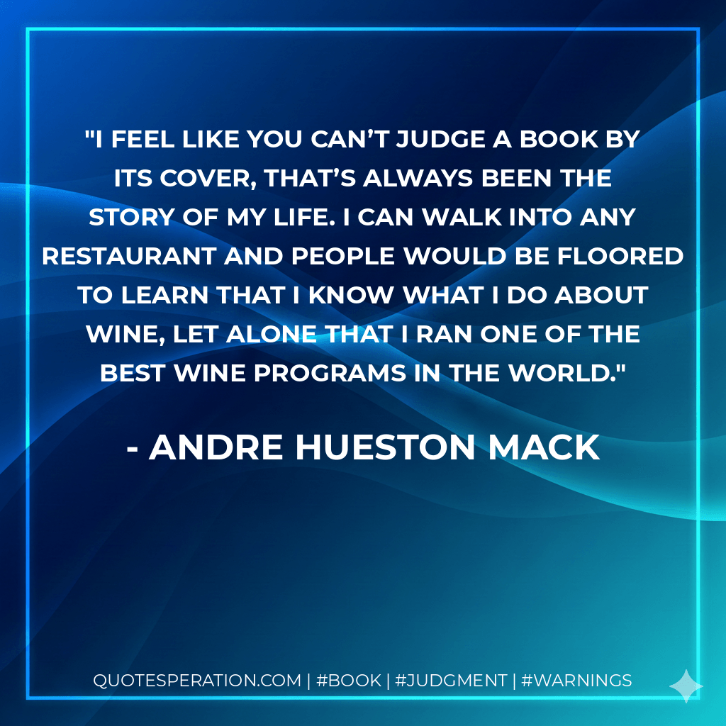 I feel like you can’t judge a book by its cover, that’s always been the story of my life. I can walk into any restaurant and people would be floored to learn that I know what I do about wine, let alone that I ran one of the best wine programs in the world.