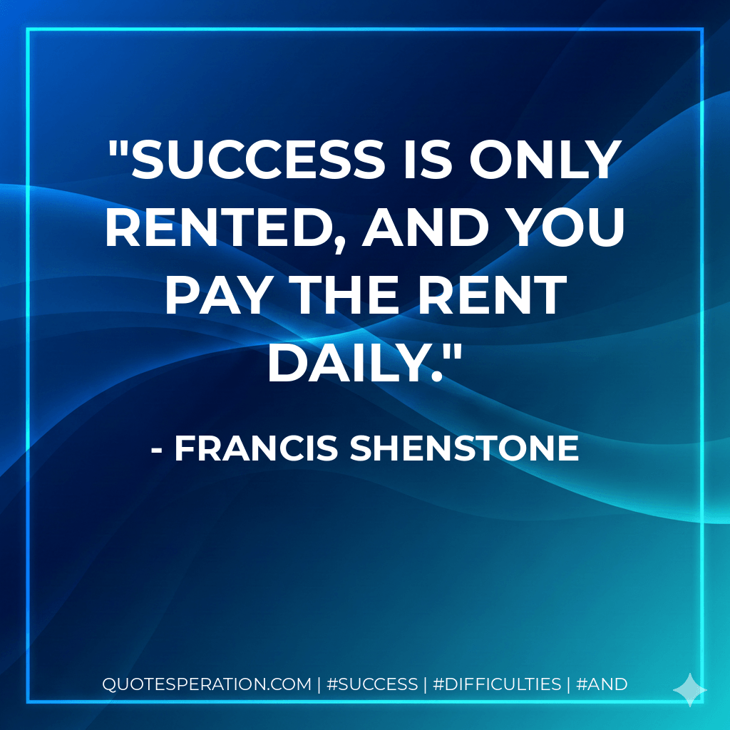 Success is only rented, and you pay the rent daily. - Francis Shenstone