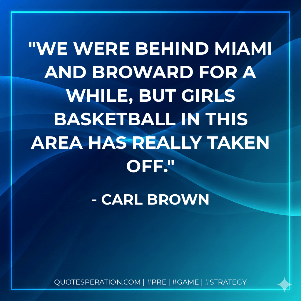 We were behind Miami and Broward for a while, but girls basketball in this area has really taken off. - Carl Brown