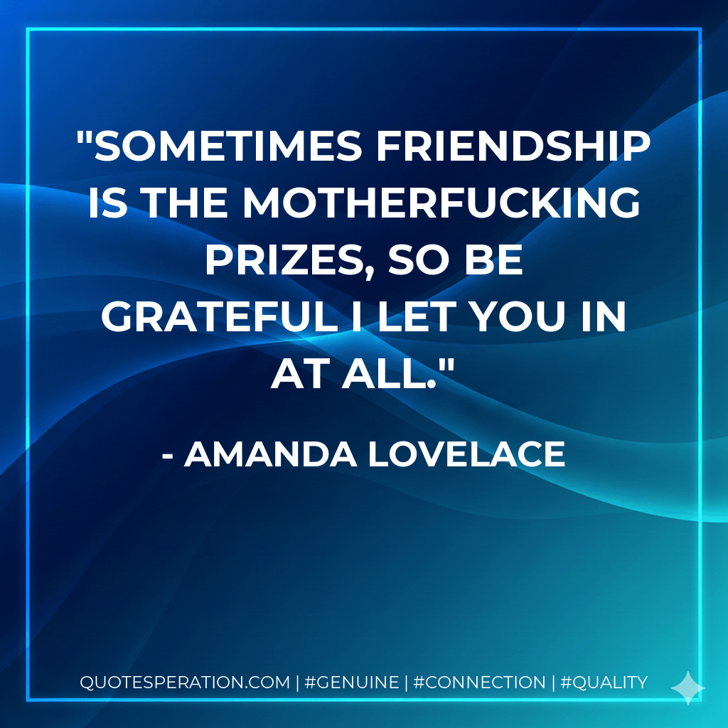 Sometimes friendship is the motherfucking prizes, so be grateful I let you in at all. - Amanda Lovelace